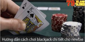 Hướng dẫn cách chơi blackjack chi tiết cho newbie