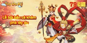 Game Bắn cá Tây du 79King - Bắn cá ảo ăn tiền thật