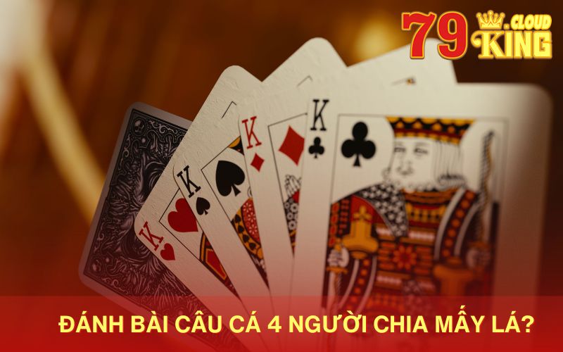 Tìm hiểu cách đánh bài Câu Cá 4 người chia mấy lá trong luật chơi chuẩn nhất